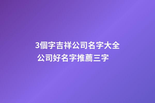 3個字吉祥公司名字大全 公司好名字推薦三字-第1張-公司起名-玄機派